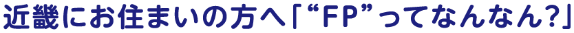 近畿にお住まいの方へ「“FP”ってなんなん？」